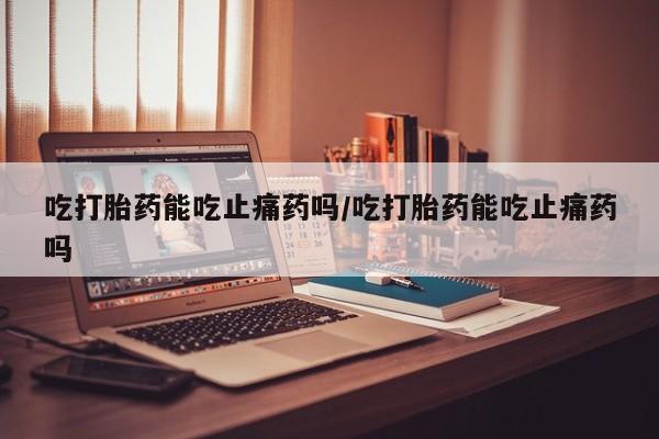 打胎药私人微信购买吃打胎药能吃止痛药吗/吃打胎药能吃止痛药吗