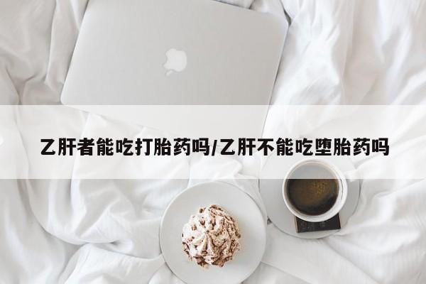 打胎药私人微信购买乙肝者能吃打胎药吗/乙肝不能吃堕胎药吗