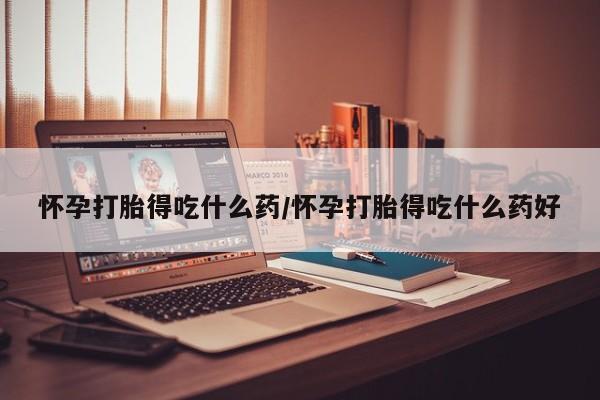 打胎药私人微信购买怀孕打胎得吃什么药/怀孕打胎得吃什么药好