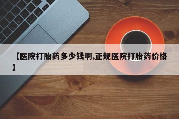 打胎药私人微信购买【医院打胎药多少钱啊,正规医院打胎药价格】