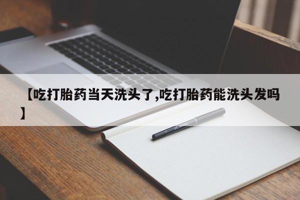 打胎药私人微信购买【吃打胎药当天洗头了,吃打胎药能洗头发吗】