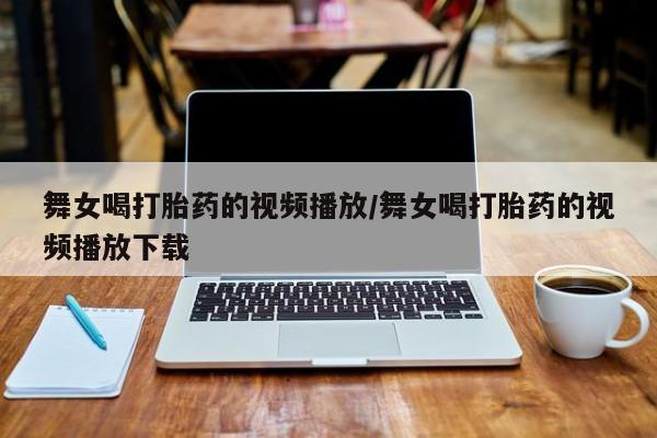 打胎药私人微信购买舞女喝打胎药的视频播放/舞女喝打胎药的视频播放下载