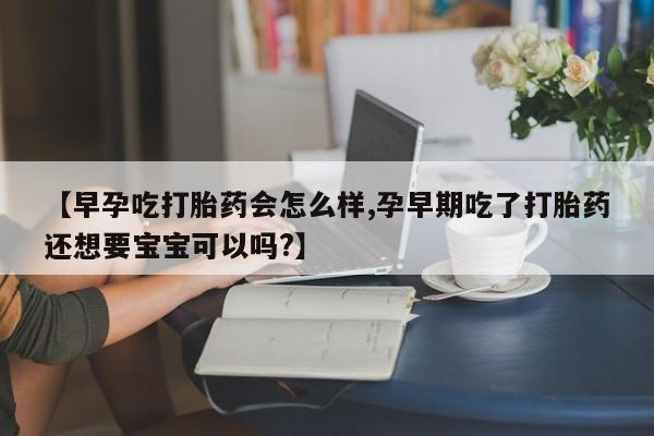 打胎药私人微信购买【早孕吃打胎药会怎么样,孕早期吃了打胎药还想要宝宝可以吗?】