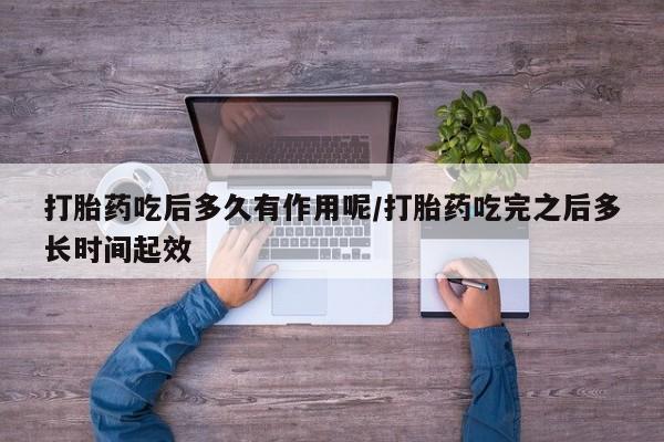 打胎药私人微信购买打胎药吃后多久有作用呢/打胎药吃完之后多长时间起效