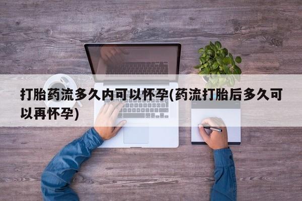 打胎药私人微信购买打胎药流多久内可以怀孕(药流打胎后多久可以再怀孕)