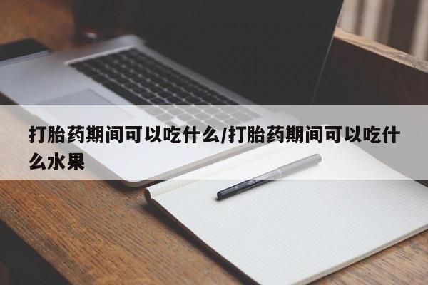 打胎药私人微信购买打胎药期间可以吃什么/打胎药期间可以吃什么水果