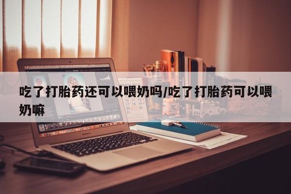 打胎药私人微信购买吃了打胎药还可以喂奶吗/吃了打胎药可以喂奶嘛