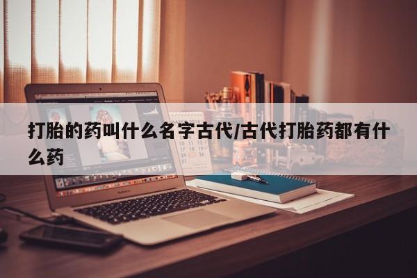 打胎药私人微信购买打胎的药叫什么名字古代/古代打胎药都有什么药