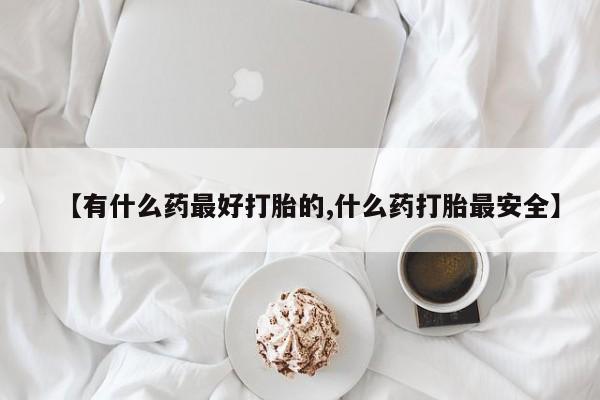 打胎药私人微信购买【有什么药最好打胎的,什么药打胎最安全】