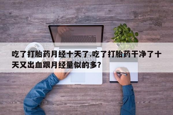 打胎药私人微信购买吃了打胎药月经十天了.吃了打胎药干净了十天又出血跟月经量似的多？