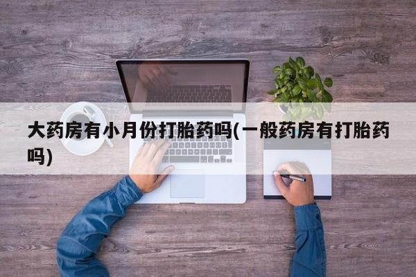 打胎药私人微信购买大药房有小月份打胎药吗(一般药房有打胎药吗)