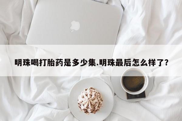 打胎药私人微信购买明珠喝打胎药是多少集.明珠最后怎么样了？