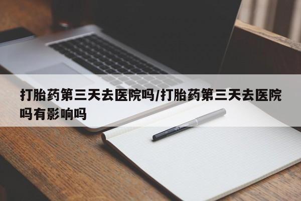 打胎药私人微信购买打胎药第三天去医院吗/打胎药第三天去医院吗有影响吗