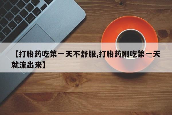 打胎药私人微信购买【打胎药吃第一天不舒服,打胎药刚吃第一天就流出来】