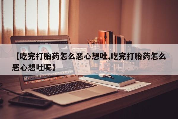 打胎药私人微信购买【吃完打胎药怎么恶心想吐,吃完打胎药怎么恶心想吐呢】