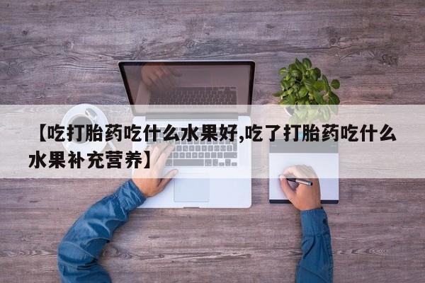 打胎药私人微信购买【吃打胎药吃什么水果好,吃了打胎药吃什么水果补充营养】