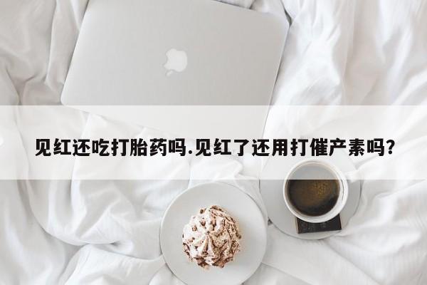 打胎药私人微信购买见红还吃打胎药吗.见红了还用打催产素吗？