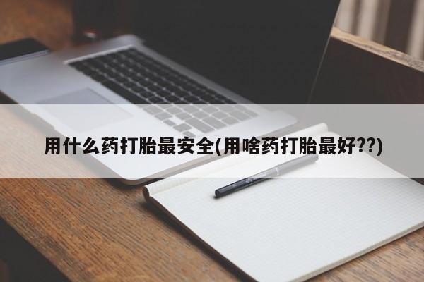 打胎药私人微信购买用什么药打胎最安全(用啥药打胎最好??)