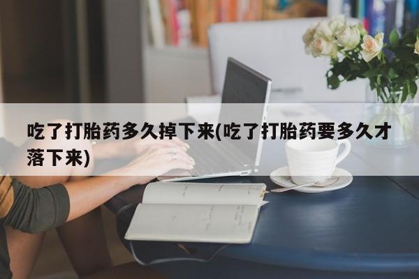 打胎药私人微信购买吃了打胎药多久掉下来(吃了打胎药要多久才落下来)