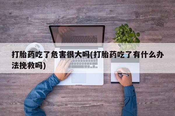 打胎药私人微信购买打胎药吃了危害很大吗(打胎药吃了有什么办法挽救吗)