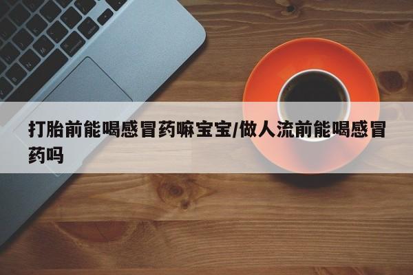 打胎药私人微信购买打胎前能喝感冒药嘛宝宝/做人流前能喝感冒药吗
