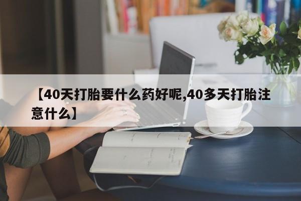 打胎药私人微信购买【40天打胎要什么药好呢,40多天打胎注意什么】