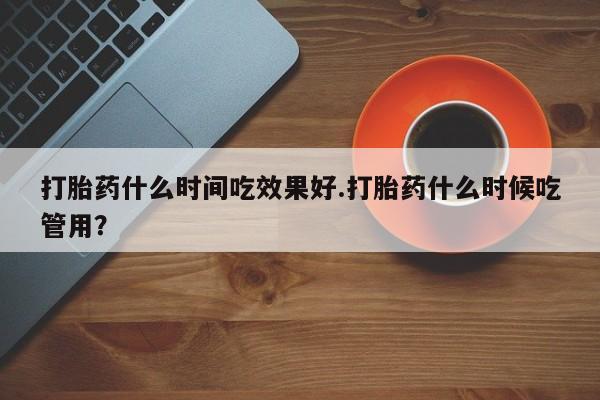 打胎药私人微信购买打胎药什么时间吃效果好.打胎药什么时候吃管用？