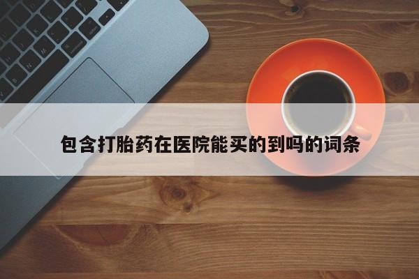 打胎药私人微信购买包含打胎药在医院能买的到吗的词条