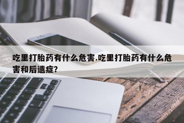 打胎药私人微信购买吃里打胎药有什么危害.吃里打胎药有什么危害和后遗症？