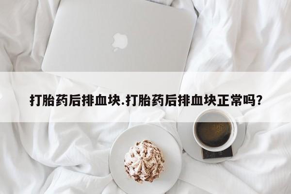 打胎药私人微信购买打胎药后排血块.打胎药后排血块正常吗？