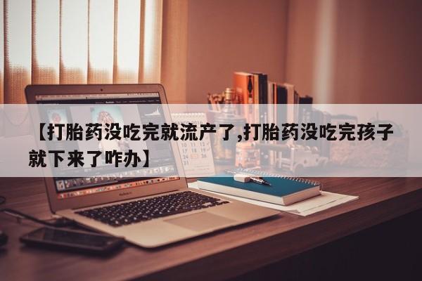 打胎药私人微信购买【打胎药没吃完就流产了,打胎药没吃完孩子就下来了咋办】