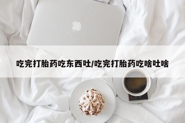 打胎药私人微信购买吃完打胎药吃东西吐/吃完打胎药吃啥吐啥