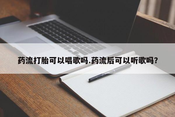 打胎药私人微信购买药流打胎可以唱歌吗.药流后可以听歌吗？