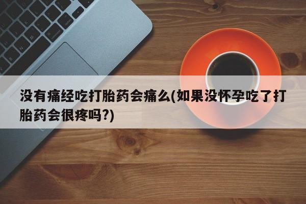 打胎药私人微信购买没有痛经吃打胎药会痛么(如果没怀孕吃了打胎药会很疼吗?)