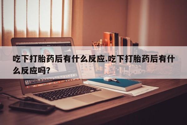 打胎药私人微信购买吃下打胎药后有什么反应.吃下打胎药后有什么反应吗？