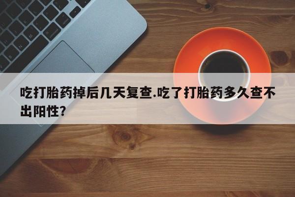 打胎药私人微信购买吃打胎药掉后几天复查.吃了打胎药多久查不出阳性？