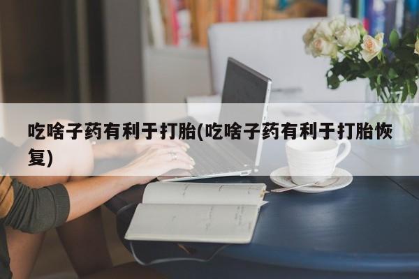 打胎药私人微信购买吃啥子药有利于打胎(吃啥子药有利于打胎恢复)