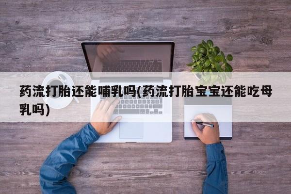 打胎药私人微信购买药流打胎还能哺乳吗(药流打胎宝宝还能吃母乳吗)