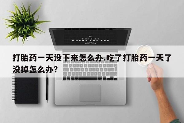 打胎药私人微信购买打胎药一天没下来怎么办.吃了打胎药一天了没掉怎么办？
