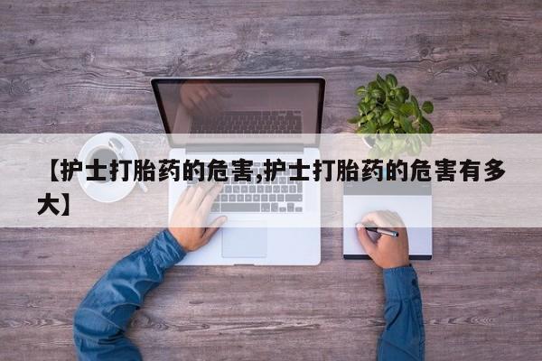打胎药私人微信购买【护士打胎药的危害,护士打胎药的危害有多大】
