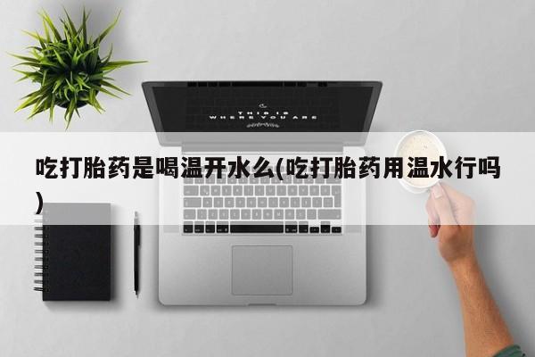 打胎药私人微信购买吃打胎药是喝温开水么(吃打胎药用温水行吗)