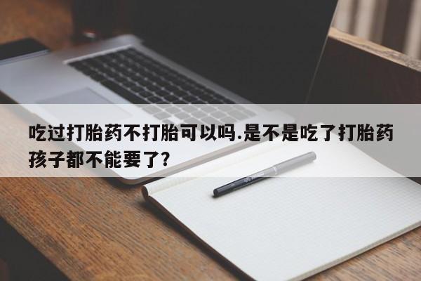打胎药私人微信购买吃过打胎药不打胎可以吗.是不是吃了打胎药孩子都不能要了？