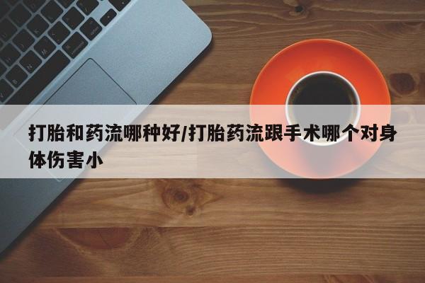 打胎药私人微信购买打胎和药流哪种好/打胎药流跟手术哪个对身体伤害小