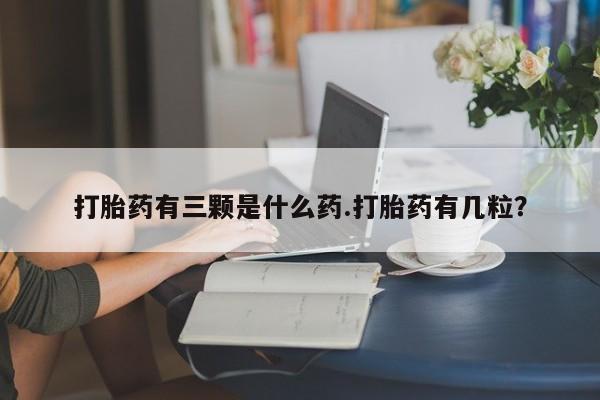 打胎药私人微信购买打胎药有三颗是什么药.打胎药有几粒？