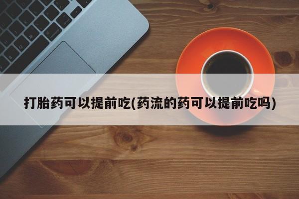 打胎药私人微信购买打胎药可以提前吃(药流的药可以提前吃吗)