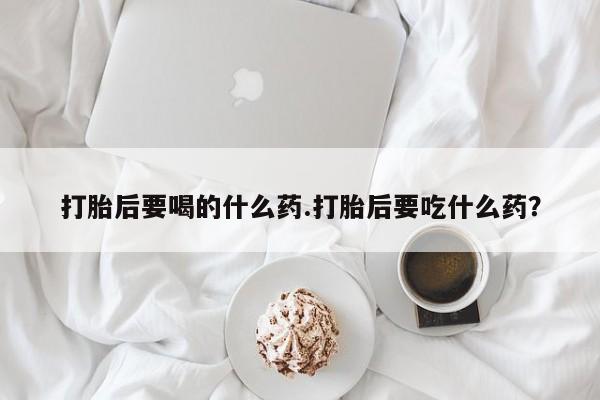 打胎药私人微信购买打胎后要喝的什么药.打胎后要吃什么药？