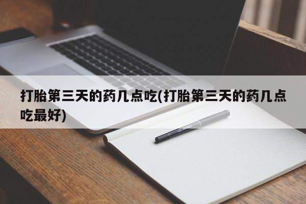 打胎药私人微信购买打胎第三天的药几点吃(打胎第三天的药几点吃最好)