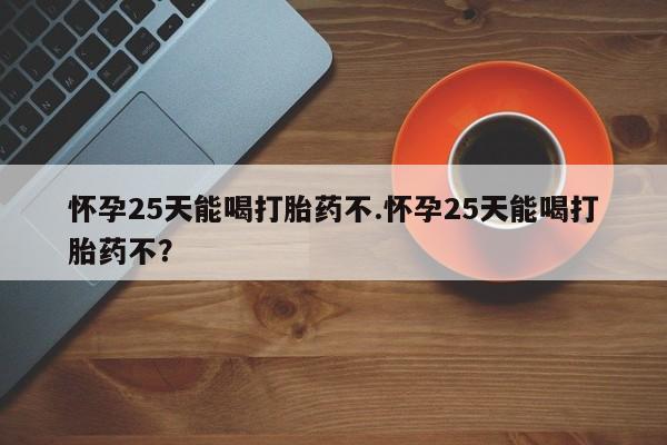 打胎药私人微信购买怀孕25天能喝打胎药不.怀孕25天能喝打胎药不？