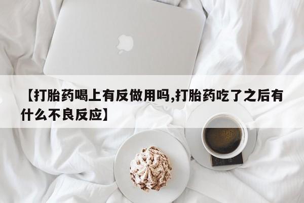 打胎药私人微信购买【打胎药喝上有反做用吗,打胎药吃了之后有什么不良反应】