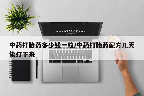 打胎药私人微信购买中药打胎药多少钱一粒/中药打胎药配方几天能打下来